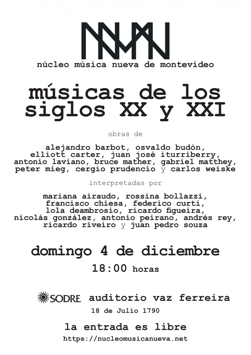 Afiche Concierto Núcleo Música Nueva de Montevideo. Texto en negro sobre fondo blanco: músicas de los siglos XX y XXI obras de alejandro barbot, osvaldo budón, elliott carter, juan josé iturriberry, antonio laviano, bruce mather, gabriel matthey, peter mieg, cergio prudencio y carlos weiske interpretadas por mariana airaudo, rossina bollazzi, francisco chiesa, federico curti, lola deambrosio, ricardo figueira, nicolás gonzález, antonio peirano, andrés rey, ricardo riveiro y juan pedro souza domingo 4 de diciembre 18:00 horas