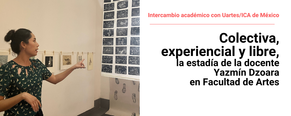 Imagen de Yazmín Dzoara junto a la muestra en la sala Miguel Ángel Pareja, a la derecha texto sobreimpreso: Intercambio académico con UArtes de México. Colectiva, experiencial y libre, la estadía de Yazmín Dzoara en Facultad de Artes