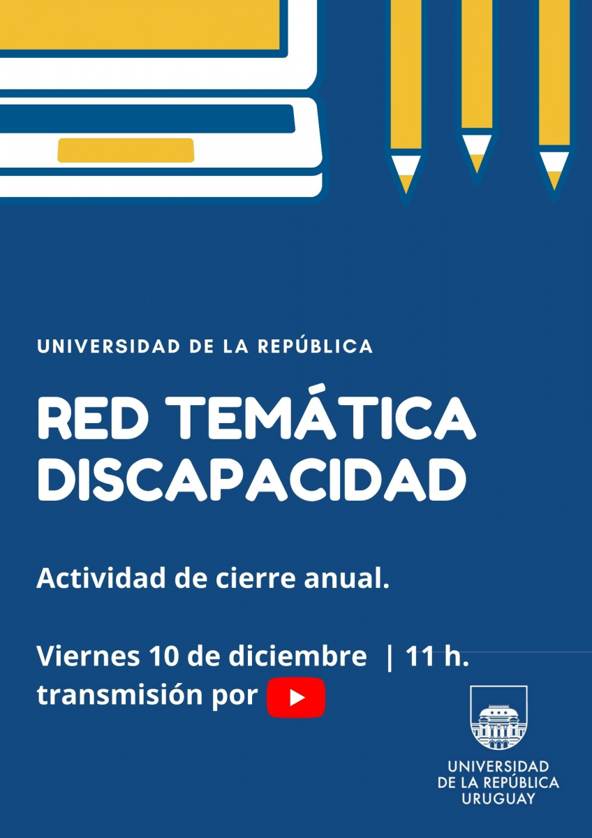  sobre un fondo azul, el texto en letras blancas: Universidad de la República, Red Temática de discapacidad. Actividad de cierre anual. Viernes 10 a las 11 horas, transmisión por y el logo de Youtube. En el margen superior asoman los dibujos de una computadora portatil y tres lapices en amarillo y blanco. En el margen inferior derecho el isologotipo de la Universidad de la República; este logo, muestra parte de la fachada del edificio central de la Universidad de la República.